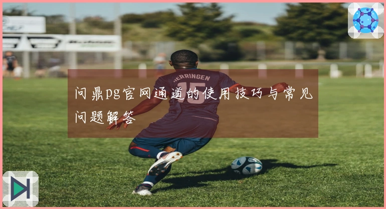 问鼎pg官网通道的使用技巧与常见问题解答