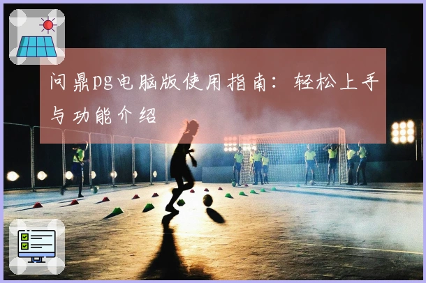 问鼎pg电脑版使用指南：轻松上手与功能介绍