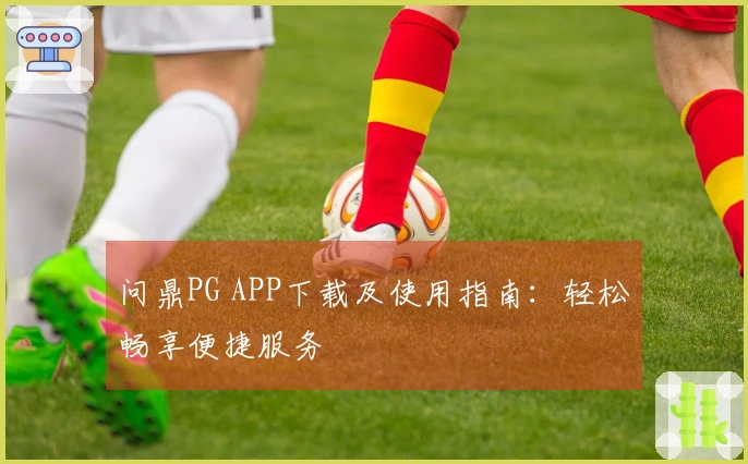 问鼎PG APP下载及使用指南：轻松畅享便捷服务