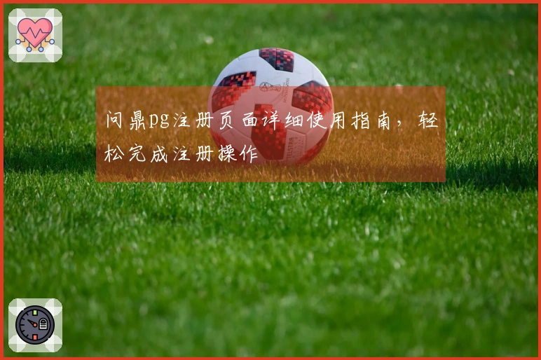 问鼎pg注册页面详细使用指南，轻松完成注册操作