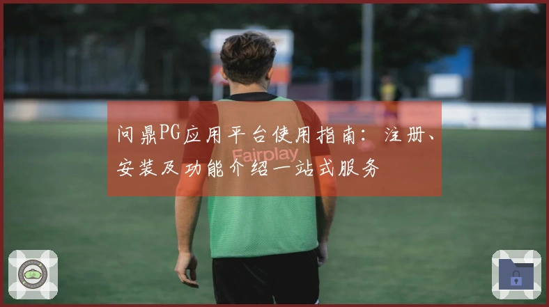 问鼎PG应用平台使用指南：注册、安装及功能介绍一站式服务