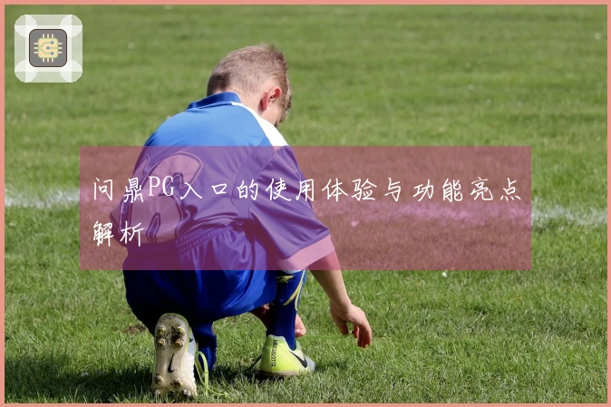 问鼎PG入口的使用体验与功能亮点解析