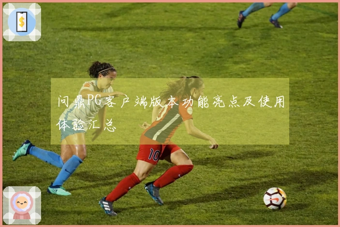 问鼎PG客户端版本功能亮点及使用体验汇总