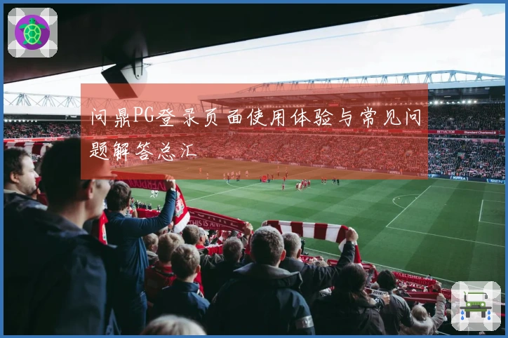 问鼎PG登录页面使用体验与常见问题解答总汇