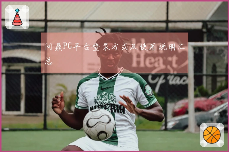 问鼎PG平台登录方式及使用说明汇总