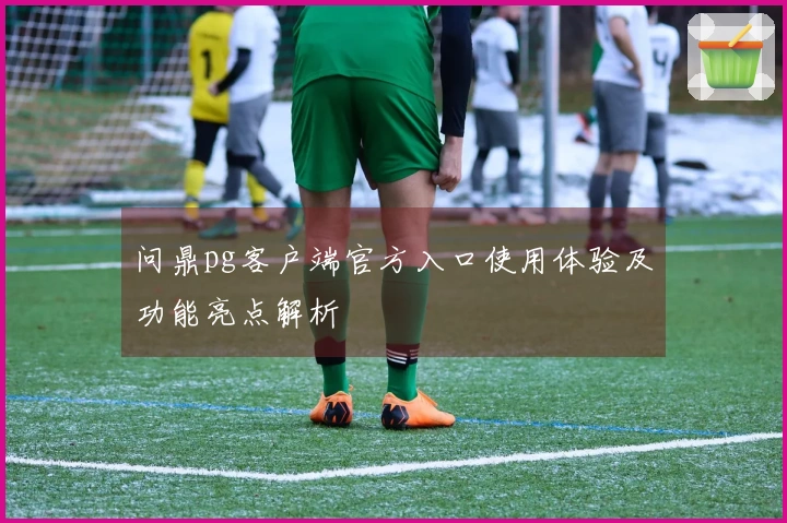 问鼎pg客户端官方入口使用体验及功能亮点解析