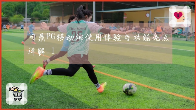 问鼎PG移动端使用体验与功能亮点详解_1