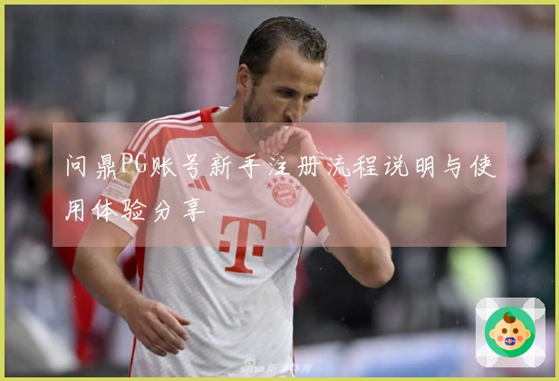 问鼎PG账号新手注册流程说明与使用体验分享