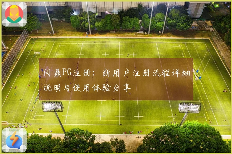问鼎PG注册：新用户注册流程详细说明与使用体验分享